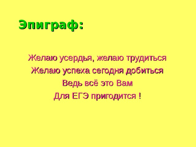 Эпиграф: Желаю усердья, желаю трудиться Желаю успеха сегодня добиться Ведь всё это Вам Для ЕГЭ пригодится ! 