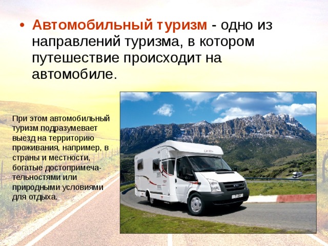 Автомобильный туризм При этом автомобильный туризм подразумевает выезд на территорию проживания, например, в страны и местности, богатые достопримеча-тельностями или природными условиями для отдыха. 