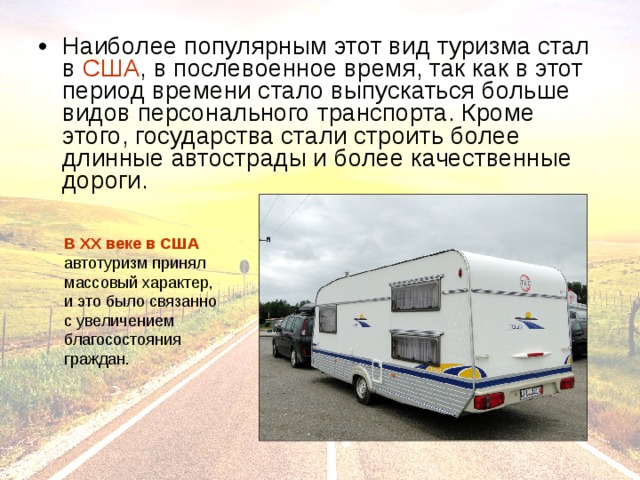 Наиболее популярным этот вид туризма стал в США , в послевоенное время, так как в этот период времени стало выпускаться больше видов персонального транспорта. Кроме этого, государства стали строить более длинные автострады и более качественные дороги.  В XX веке в США 