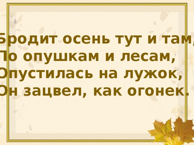 Бродит осень тут и там, По опушкам и лесам, Опустилась на лужок, Он зацвел, как огонек.
