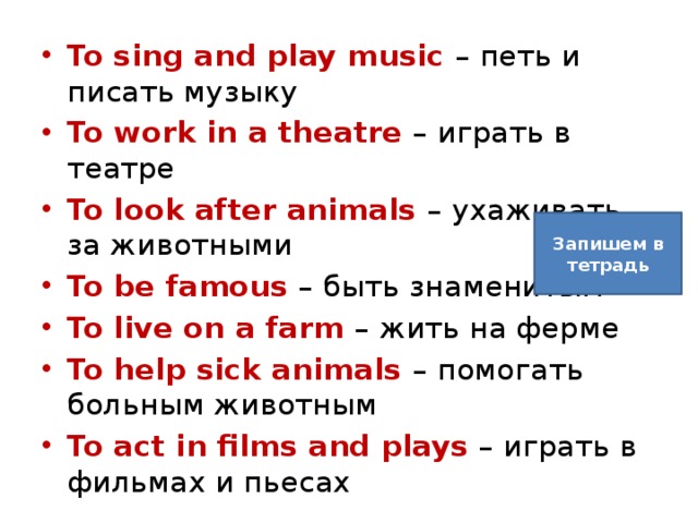 To sing and play music – петь и писать музыку To work in a theatre – играть в театре To look after animals – ухаживать за животными To be famous – быть знаменитым To live on a farm – жить на ферме To help sick animals – помогать больным животным To act in films and plays – играть в фильмах и пьесах Запишем в тетрадь 