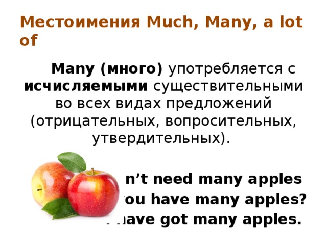 Местоимения Much, Many, a lot of Many (много) употребляется с исчисляемыми существительными во всех видах предложений (отрицательных, вопросительных, утвердительных).  We don’t need many apples Do you have many apples? I have got many apples. 