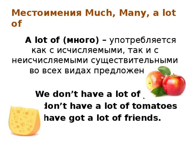 Местоимения Much, Many, a lot of A lot of (много) – употребляется как с исчисляемыми, так и с неисчисляемыми существительными во всех видах предложений.  We don’t have a lot of juice We don’t have a lot of tomatoes I have got a lot of friends. 