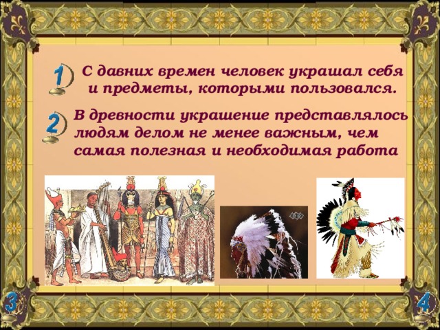 С давних времен человек украшал себя и предметы, которыми пользовался. В древности украшение представлялось людям делом не менее важным, чем самая полезная и необходимая работа 