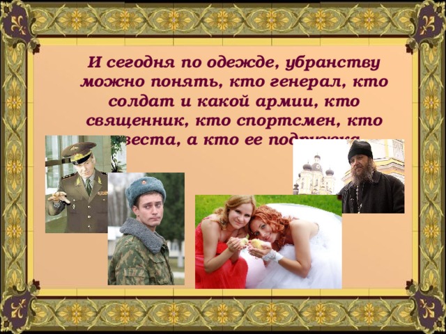 И сегодня по одежде, убранству можно понять, кто генерал, кто солдат и какой армии, кто священник, кто спортсмен, кто невеста, а кто ее подружка. 