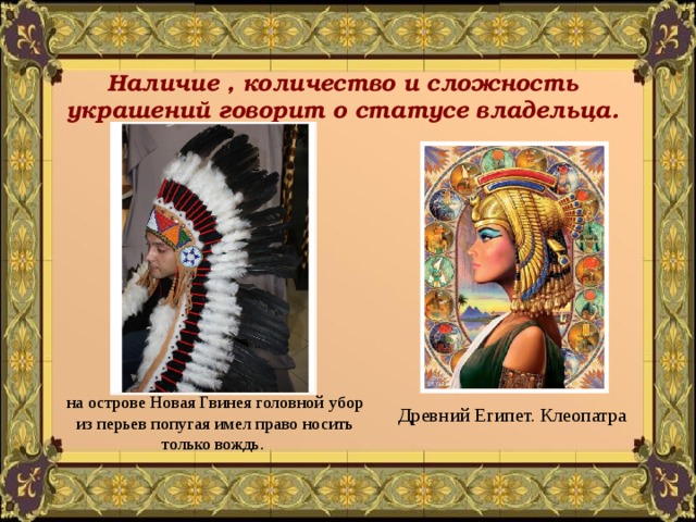 Наличие , количество и сложность украшений говорит о статусе владельца. на острове Новая Гвинея головной убор из перьев попугая имел право носить только вождь. Древний Египет. Клеопатра 