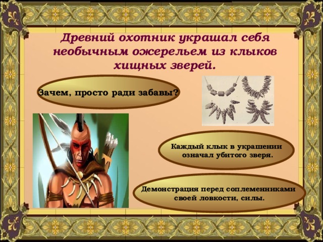Древний охотник украшал себя необычным ожерельем из клыков хищных зверей. Зачем, просто ради забавы? Каждый клык в украшении  означал убитого зверя. Демонстрация перед соплеменниками своей ловкости, силы. 