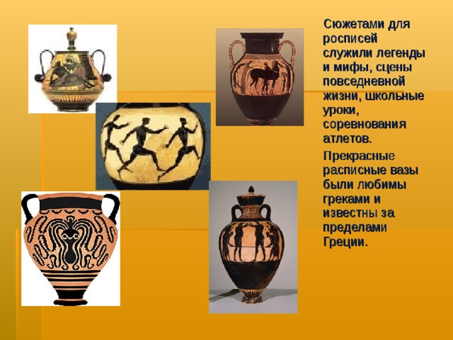 Сюжетами для росписей служили легенды и мифы, сцены повседневной жизни, школьные уроки, соревнования атлетов. Прекрасные расписные вазы были любимы греками и известны за пределами Греции. 