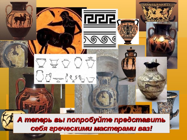 А теперь вы попробуйте представить себя греческими мастерами ваз! 