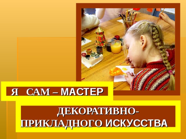 Я САМ – МАСТЕР ДЕКОРАТИВНО- ПРИКЛАДНОГО ИСКУССТВА 