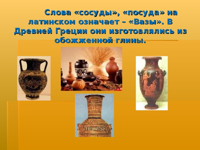     Слова «сосуды», «посуда» на латинском означает – «Вазы». В Древней Греции они изготовлялись из обожженной глины.   
