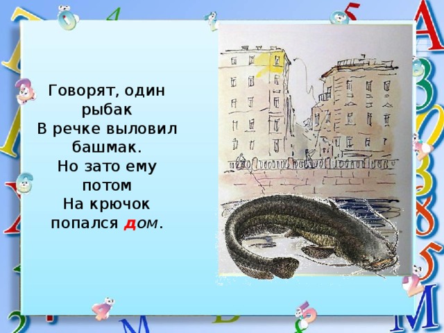 Говорят, один рыбак  В речке выловил башмак.  Но зато ему потом  На крючок попался д ом . 
