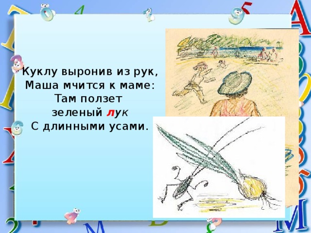 Куклу выронив из рук,  Маша мчится к маме:  Там ползет  зеленый л ук  С длинными усами. 
