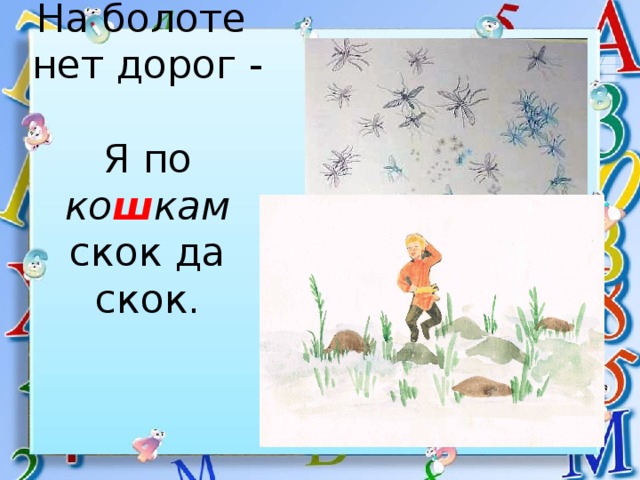 На болоте  нет дорог -  Я по ко ш кам скок да скок. 