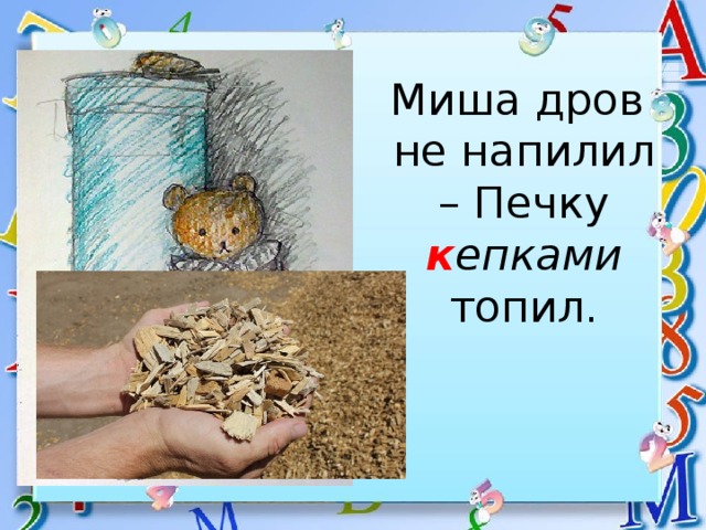 Миша дров  не напилил – Печку к епками топил. 