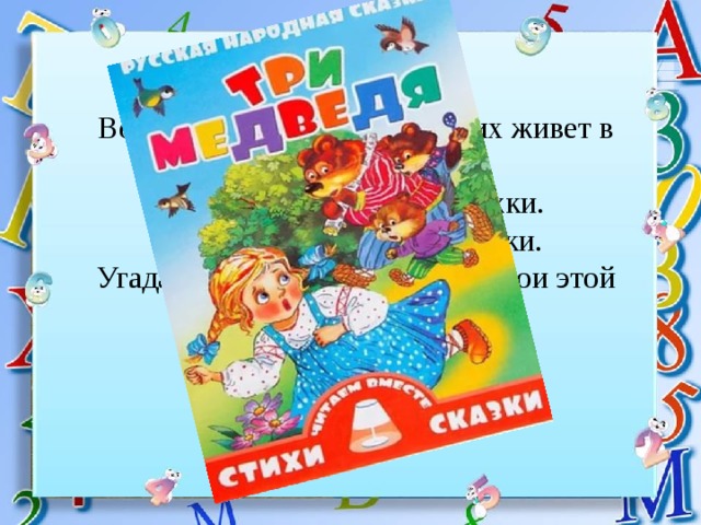 Возле леса, на опушке трое их живет в избушке. Там три стула и три кружки. Три кроватки, три подушки. Угадайте без подсказки, кто герои этой сказки? 