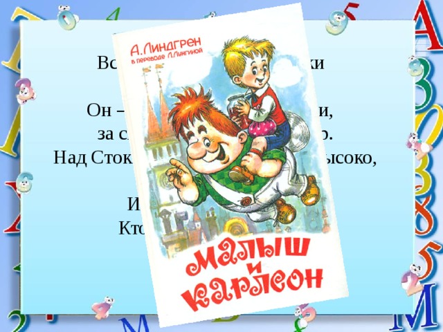 Все девчонки и мальчишки полюбить его успели. Он — герой веселой книжки, за спиной его — пропеллер. Над Стокгольмом он взлетает высоко, но не до Марса. И малыш его узнает. Кто же это? Хитрый … 