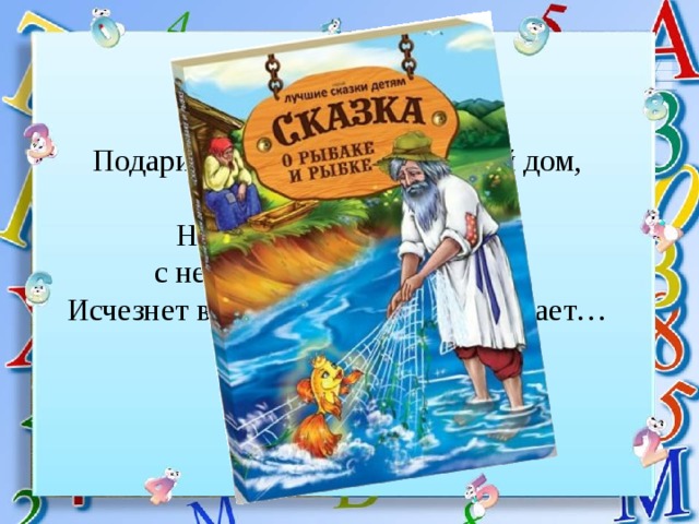 Подарит новое корыто, и новый дом, и слуг в придачу. Но если уж она сердита, с ней вместе уплывёт удача! Исчезнет всё, и в море зыбком растает… 
