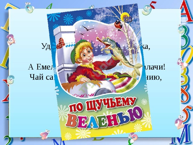 Удивляется народ: едет печка, дым идёт, А Емеля на печи ест большие калачи! Чай сам наливается по его хотению, А сказка называется… 