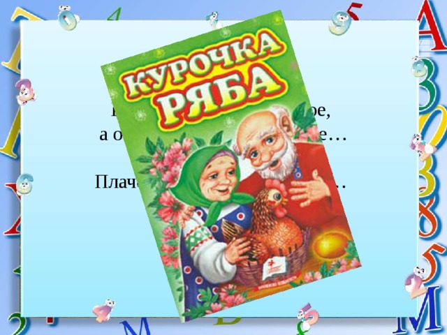 Было яичко у нас золотое, а осталось лукошко пустое… Плачет дед. Плачет баба, но их утешает… 
