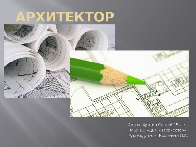 Архитектор Автор: Хуртин Сергей,15 лет, МБУ ДО «ЦВО «Творчество» Руководитель: Боронина О.А. 