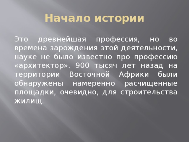 Начало истории Это древнейшая профессия, но во времена зарождения этой деятельности, науке не было известно про профессию «архитектор». 900 тысяч лет назад на территории Восточной Африки были обнаружены намеренно расчищенные площадки, очевидно, для строительства жилищ. 
