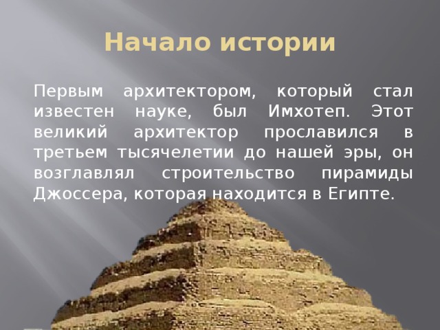 Начало истории Первым архитектором, который стал известен науке, был Имхотеп. Этот великий архитектор прославился в третьем тысячелетии до нашей эры, он возглавлял строительство пирамиды Джоссера, которая находится в Египте. 