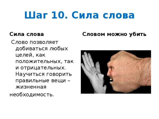 Шаг 10. Сила слова Сила слова Словом можно убить  Слово позволяет добиваться любых целей, как положительных, так и отрицательных. Научиться говорить правильные вещи – жизненная  необходимость. 
