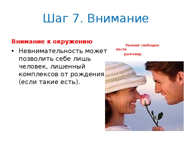 Шаг 7. Внимание Внимание к окружению    Умение свободно вести  разговор Невнимательность может позволить себе лишь человек, лишенный комплексов от рождения (если такие есть).  