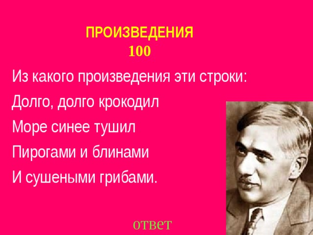 ПРОИЗВЕДЕНИЯ  100 Из какого произведения эти строки: Долго, долго крокодил Море синее тушил Пирогами и блинами И сушеными грибами. ответ  