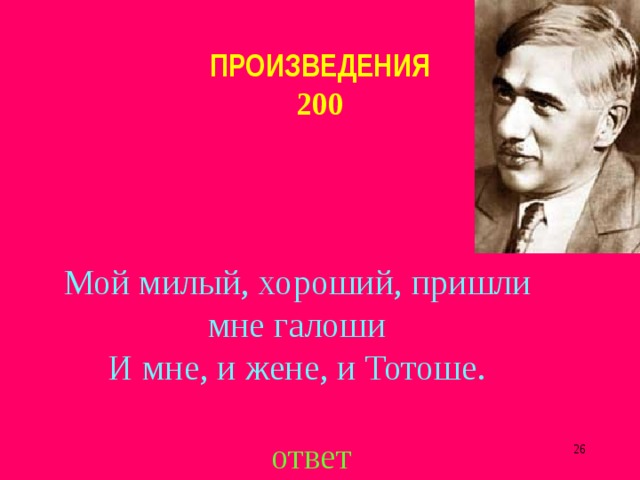 ПРОИЗВЕДЕНИЯ  200 Мой милый, хороший, пришли мне галоши  И мне, и жене, и Тотоше. ответ  