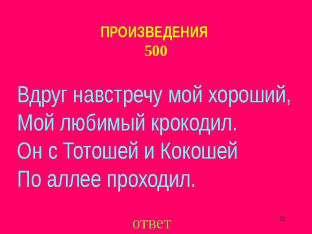 ПРОИЗВЕДЕНИЯ  500 Вдруг навстречу мой хороший,  Мой любимый крокодил.  Он с Тотошей и Кокошей  По аллее проходил. ответ  