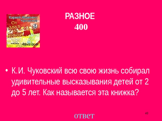 РАЗНОЕ  400 К.И. Чуковский всю свою жизнь собирал удивительные высказывания детей от 2 до 5 лет. Как называется эта книжка? ответ  