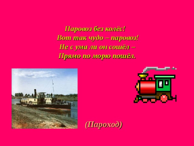  Паровоз без колёс!  Вот так чудо – паровоз!  Не с ума ли он сошёл –  Прямо по морю пошёл. (Пароход) 