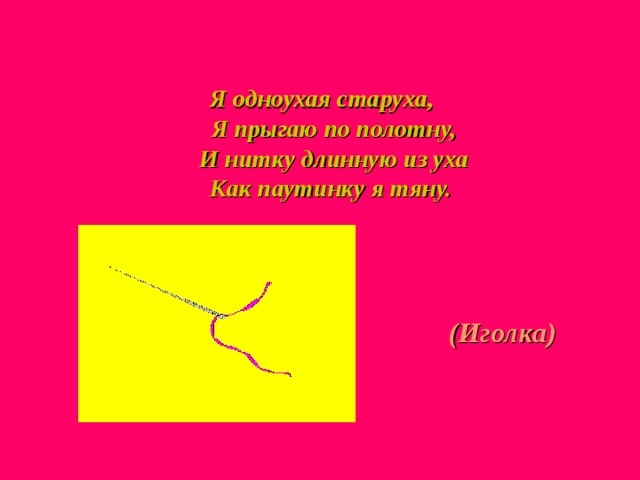 Я одноухая старуха,  Я прыгаю по полотну,  И нитку длинную из уха  Как паутинку я тяну. (Иголка) 
