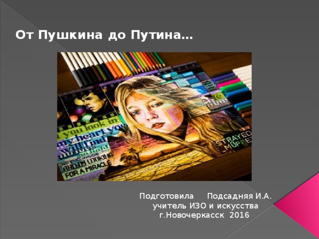 От Пушкина до Путина… Подготовила Подсадняя И.А. учитель ИЗО и искусства г.Новочеркасск 2016  