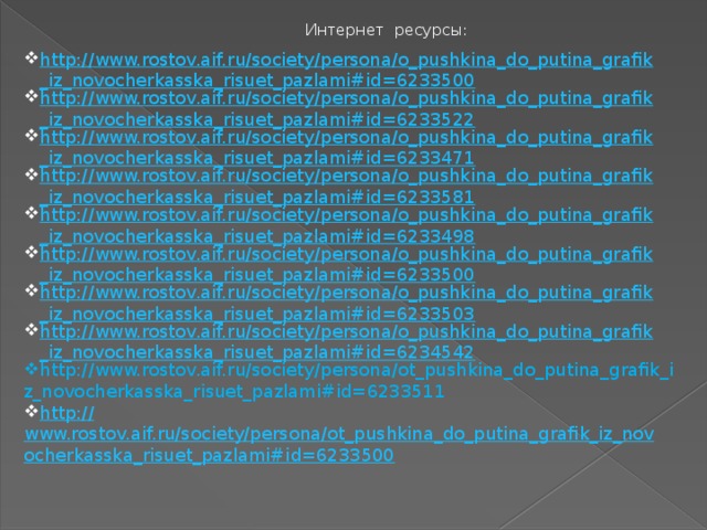 Интернет ресурсы: http://www.rostov.aif.ru/society/persona/o_pushkina_do_putina_grafik_iz_novocherkasska_risuet_pazlami#id=6233500 http://www.rostov.aif.ru/society/persona/o_pushkina_do_putina_grafik_iz_novocherkasska_risuet_pazlami#id=6233522 http://www.rostov.aif.ru/society/persona/o_pushkina_do_putina_grafik_iz_novocherkasska_risuet_pazlami#id=6233471 http://www.rostov.aif.ru/society/persona/o_pushkina_do_putina_grafik_iz_novocherkasska_risuet_pazlami#id=6233581 http://www.rostov.aif.ru/society/persona/o_pushkina_do_putina_grafik_iz_novocherkasska_risuet_pazlami#id=6233498 http://www.rostov.aif.ru/society/persona/o_pushkina_do_putina_grafik_iz_novocherkasska_risuet_pazlami#id=6233500 http://www.rostov.aif.ru/society/persona/o_pushkina_do_putina_grafik_iz_novocherkasska_risuet_pazlami#id=6233503 http://www.rostov.aif.ru/society/persona/o_pushkina_do_putina_grafik_iz_novocherkasska_risuet_pazlami#id=6234542 http://www.rostov.aif.ru/society/persona/ot_pushkina_do_putina_grafik_iz_novocherkasska_risuet_pazlami#id=6233511 http:// www.rostov.aif.ru/society/persona/ot_pushkina_do_putina_grafik_iz_novocherkasska_risuet_pazlami#id=6233500 