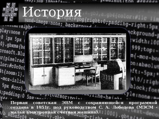 История  Первая советская ЭВМ с сохраняющейся программой создана в 1951г. под руководством С. А. Лебедева (МЭСМ - малая электронная счетная машина).  