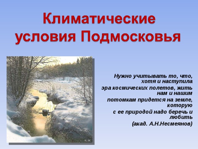 Нужно учитывать то, что, хотя и наступила эра космических полетов, жить нам и нашим потомкам придется на земле, которую с ее природой надо беречь и любить (акад. А.Н.Несмеянов)  