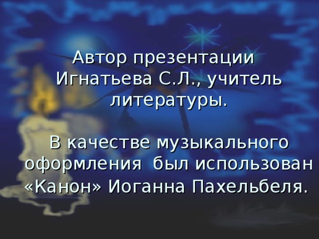 Автор презентации  Игнатьева С.Л., учитель литературы.   В качестве музыкального оформления был использован «Канон» Иоганна Пахельбеля.  