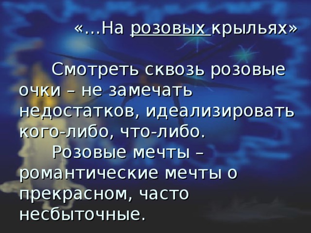  «…На розовых крыльях»   Смотреть сквозь розовые очки – не замечать недостатков, идеализировать кого-либо, что-либо.  Розовые мечты – романтические мечты о прекрасном, часто несбыточные.   