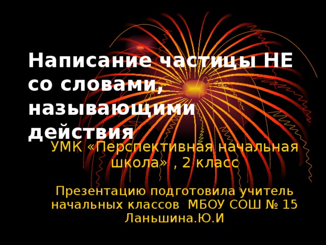 Написание частицы НЕ со словами, называющими действия УМК «Перспективная начальная школа» , 2 класс   Презентацию подготовила учитель начальных классов МБОУ СОШ № 15 Ланьшина.Ю.И 