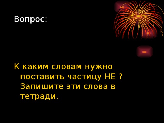 Вопрос: К каким словам нужно поставить частицу НЕ ? Запишите эти слова в тетради. 