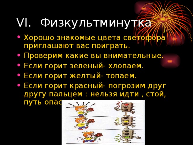 Хорошо знакомые цвета светофора приглашают вас поиграть. Проверим какие вы внимательные. Если горит зеленый- хлопаем. Если горит желтый- топаем. Если горит красный- погрозим друг другу пальцем : нельзя идти , стой, путь опасен! 