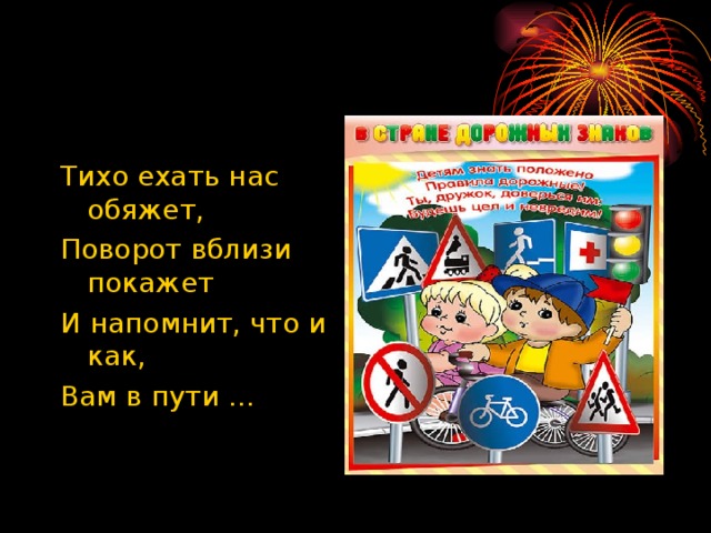 Тихо ехать нас обяжет, Поворот вблизи покажет И напомнит, что и как, Вам в пути … 