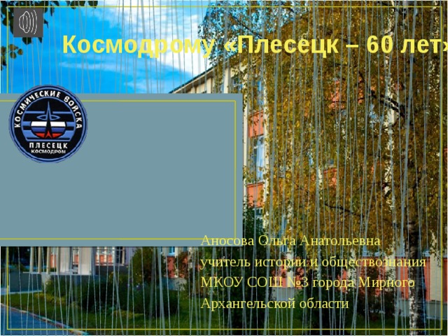 Космодрому «Плесецк – 60 лет» Аносова Ольга Анатольевна учитель истории и обществознания МКОУ СОШ №3 города Мирного Архангельской области 