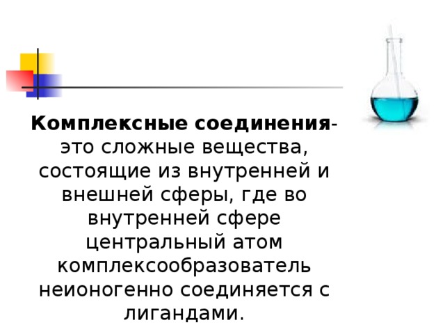 Комплексные соединения - это сложные вещества, состоящие из внутренней и внешней сферы, где во внутренней сфере центральный атом комплексообразователь неионогенно соединяется с лигандами. 