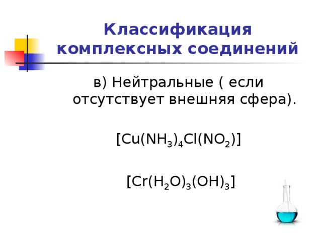 Классификация комплексных соединений в) Нейтральные ( если отсутствует внешняя сфера).   [Cu(NH 3 ) 4 Cl(NO 2 )]    [Cr(H 2 O) 3 (OH) 3 ] 