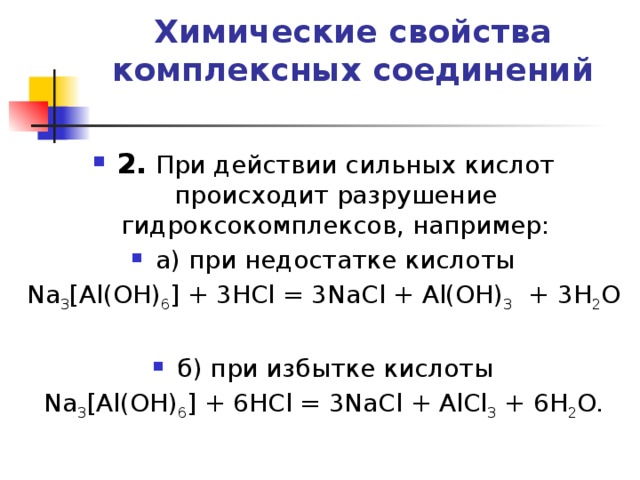 Химические свойства комплексных соединений   2.   При действии сильных кислот происходит разрушение гидроксокомплексов, например: а) при недостатке кислоты Na 3 [Al(OH) 6 ] + 3HCl = 3NaCl + Al(OH) 3  + 3H 2 O б) при избытке кислоты Na 3 [Al(OH) 6 ] + 6HCl = 3NaCl + AlCl 3  + 6H 2 O. 