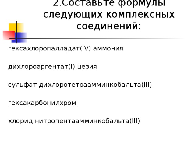 2.Составьте формулы следующих комплексных соединений:   гексахлоропалладат(IV) аммония дихлороаргентат(I) цезия сульфат дихлоротетраамминкобальта(III) гексакарбонилхром хлорид нитропентаамминкобальта(III)   